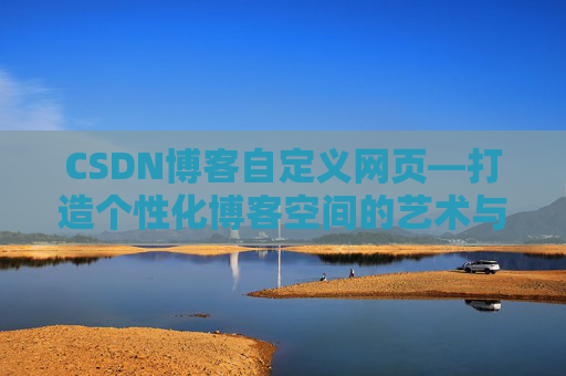 CSDN博客自定义网页—打造个性化博客空间的艺术与技巧